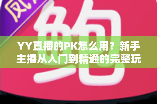 YY直播的PK怎么用？新手主播从入门到精通的完整玩法攻略指南