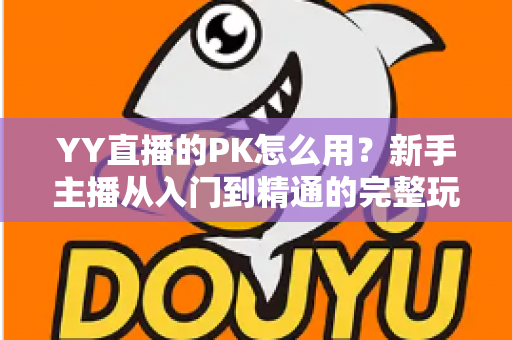 YY直播的PK怎么用？新手主播从入门到精通的完整玩法攻略指南