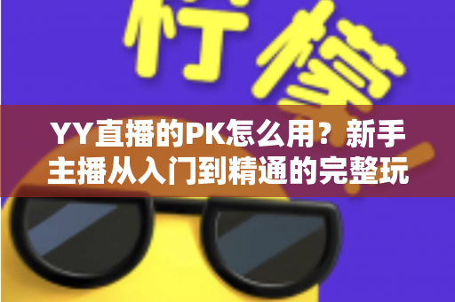 YY直播的PK怎么用？新手主播从入门到精通的完整玩法攻略指南
