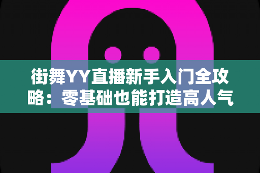 街舞YY直播新手入门全攻略:零基础也能打造高人气舞蹈直播间的实战指南 街舞YY直播新手入门全攻略:零基础也能打造高人气舞蹈直播间的实战指南
