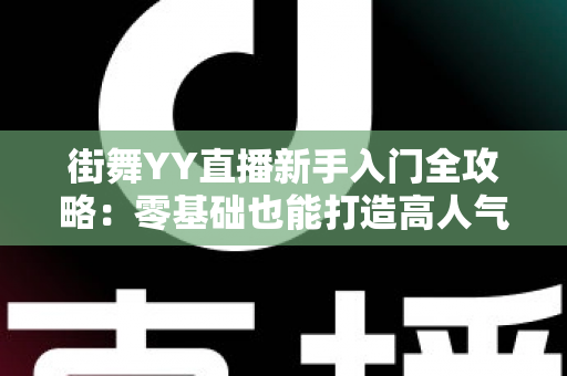 街舞YY直播新手入门全攻略:零基础也能打造高人气舞蹈直播间的实战指南 街舞YY直播新手入门全攻略:零基础也能打造高人气舞蹈直播间的实战指南