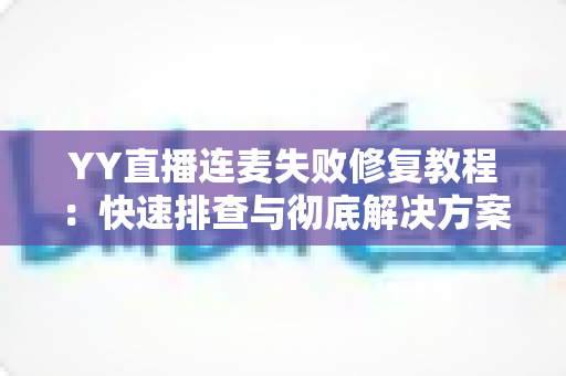 YY直播连麦失败修复教程:快速排查与彻底解决方案,助你秒恢复直播互动 YY直播连麦失败修复教程:快速排查与彻底解决方案,助你秒恢复直播互动