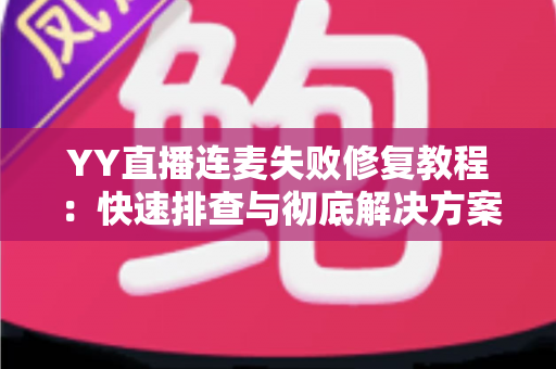 YY直播连麦失败修复教程:快速排查与彻底解决方案,助你秒恢复直播互动 YY直播连麦失败修复教程:快速排查与彻底解决方案,助你秒恢复直播互动