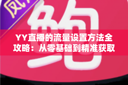 YY直播的流量设置方法全攻略:从零基础到精准获取直播间人气的实战指南 YY直播的流量设置方法全攻略:从零基础到精准获取直播间人气的实战指南