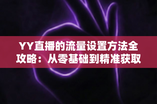YY直播的流量设置方法全攻略:从零基础到精准获取直播间人气的实战指南 YY直播的流量设置方法全攻略:从零基础到精准获取直播间人气的实战指南