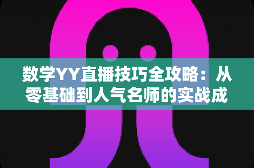 数学YY直播技巧全攻略:从零基础到人气名师的实战成长指南 数学YY直播技巧全攻略:从零基础到人气名师的实战成长指南