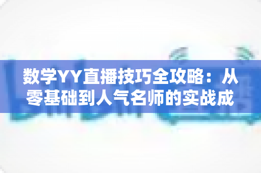 数学YY直播技巧全攻略：从零基础到人气名师的实战成长指南