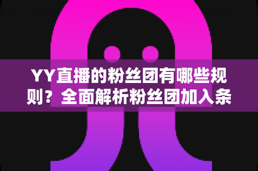 YY直播的粉丝团有哪些规则？全面解析粉丝团加入条件、等级体系与行为规范实用指南