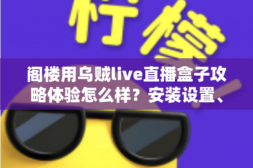 阁楼用乌贼live直播盒子攻略体验怎么样?安装设置、性能表现与真实使用感受全解析 阁楼用乌贼live直播盒子攻略体验怎么样?安装设置、性能表现与真实使用感受全解析