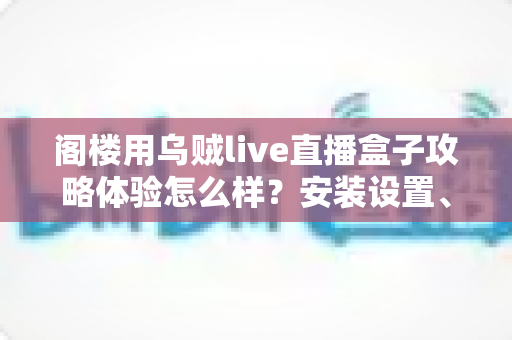 阁楼用乌贼live直播盒子攻略体验怎么样?安装设置、性能表现与真实使用感受全解析 阁楼用乌贼live直播盒子攻略体验怎么样?安装设置、性能表现与真实使用感受全解析
