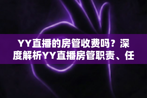 YY直播的房管收费吗?深度解析YY直播房管职责、任职条件与费用真相 YY直播的房管收费吗?深度解析YY直播房管职责、任职条件与费用真相