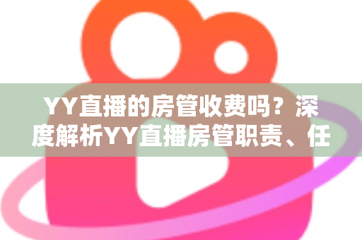 YY直播的房管收费吗?深度解析YY直播房管职责、任职条件与费用真相 YY直播的房管收费吗?深度解析YY直播房管职责、任职条件与费用真相