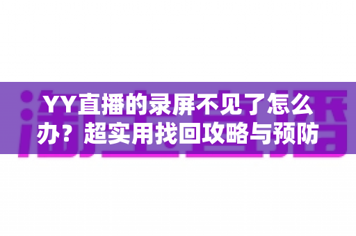 YY直播的录屏不见了怎么办?超实用找回攻略与预防指南全解析 YY直播的录屏不见了怎么办?超实用找回攻略与预防指南全解析