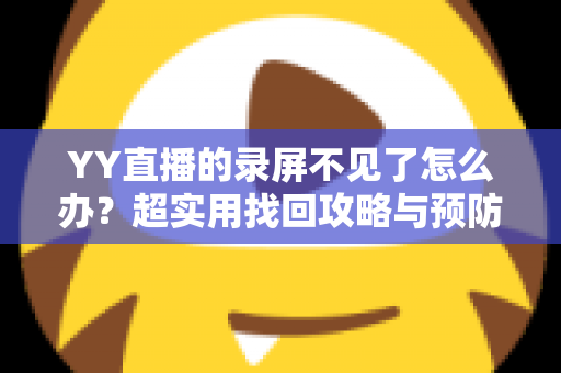 YY直播的录屏不见了怎么办？超实用找回攻略与预防指南全解析