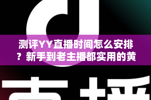 测评YY直播时间怎么安排？新手到老主播都实用的黄金时段规划全指南