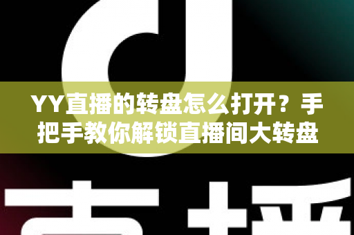 YY直播的转盘怎么打开？手把手教你解锁直播间大转盘，抽奖福利不再错过