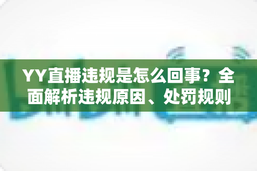 YY直播违规是怎么回事？全面解析违规原因、处罚规则与主播避坑指南