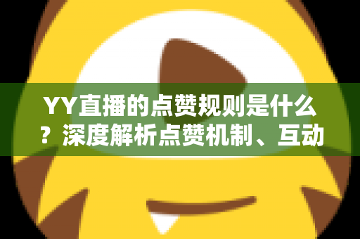 YY直播的点赞规则是什么?深度解析点赞机制、互动玩法与实用技巧全指南 YY直播的点赞规则是什么?深度解析点赞机制、互动玩法与实用技巧全指南