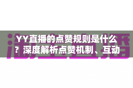 YY直播的点赞规则是什么?深度解析点赞机制、互动玩法与实用技巧全指南 YY直播的点赞规则是什么?深度解析点赞机制、互动玩法与实用技巧全指南
