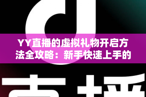 YY直播的虚拟礼物开启方法全攻略:新手快速上手的互动送礼指南 YY直播的虚拟礼物开启方法全攻略:新手快速上手的互动送礼指南