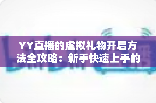 YY直播的虚拟礼物开启方法全攻略：新手快速上手的互动送礼指南