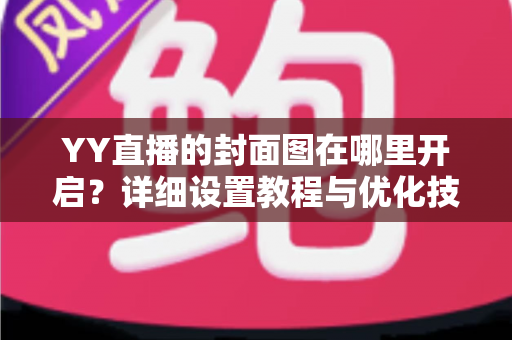 YY直播的封面图在哪里开启?详细设置教程与优化技巧全解析 YY直播的封面图在哪里开启?详细设置教程与优化技巧全解析