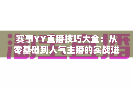 赛事YY直播技巧大全:从零基础到人气主播的实战进阶指南 赛事YY直播技巧大全:从零基础到人气主播的实战进阶指南