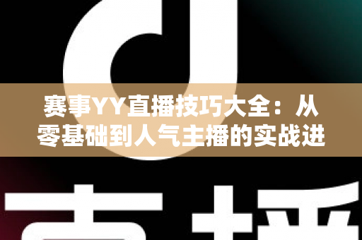 赛事YY直播技巧大全:从零基础到人气主播的实战进阶指南 赛事YY直播技巧大全:从零基础到人气主播的实战进阶指南