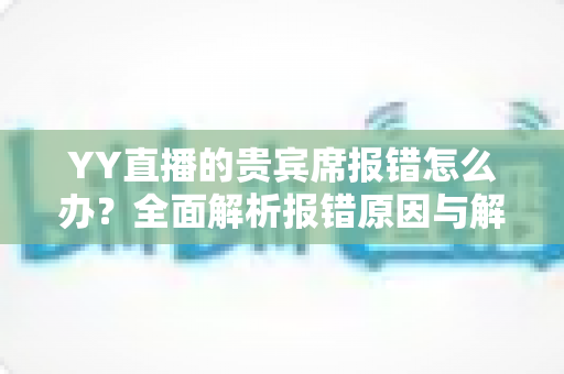 YY直播的贵宾席报错怎么办?全面解析报错原因与解决方法指南 YY直播的贵宾席报错怎么办?全面解析报错原因与解决方法指南