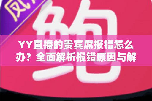 YY直播的贵宾席报错怎么办?全面解析报错原因与解决方法指南 YY直播的贵宾席报错怎么办?全面解析报错原因与解决方法指南