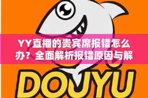 YY直播的贵宾席报错怎么办?全面解析报错原因与解决方法指南 YY直播的贵宾席报错怎么办?全面解析报错原因与解决方法指南