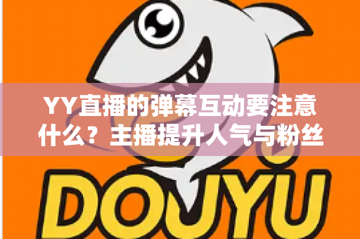 YY直播的弹幕互动要注意什么?主播提升人气与粉丝黏性的实战全攻略 YY直播的弹幕互动要注意什么?主播提升人气与粉丝黏性的实战全攻略