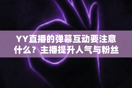 YY直播的弹幕互动要注意什么?主播提升人气与粉丝黏性的实战全攻略 YY直播的弹幕互动要注意什么?主播提升人气与粉丝黏性的实战全攻略