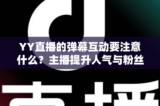 YY直播的弹幕互动要注意什么?主播提升人气与粉丝黏性的实战全攻略 YY直播的弹幕互动要注意什么?主播提升人气与粉丝黏性的实战全攻略