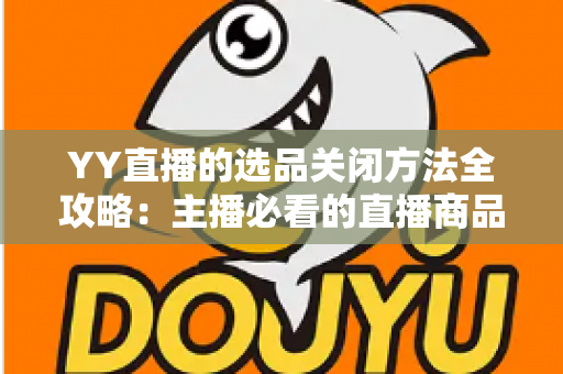 YY直播的选品关闭方法全攻略:主播必看的直播商品设置管理指南 YY直播的选品关闭方法全攻略:主播必看的直播商品设置管理指南