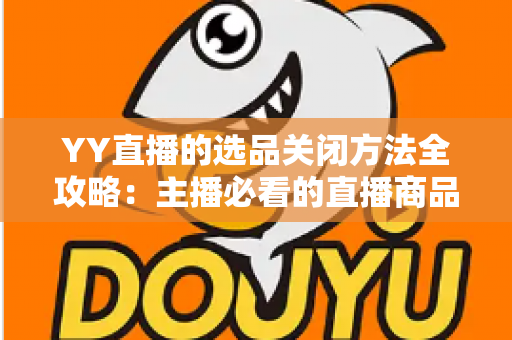 YY直播的选品关闭方法全攻略:主播必看的直播商品设置管理指南 YY直播的选品关闭方法全攻略:主播必看的直播商品设置管理指南