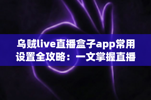 乌贼live直播盒子app常用设置全攻略：一文掌握直播参数优化与使用技巧