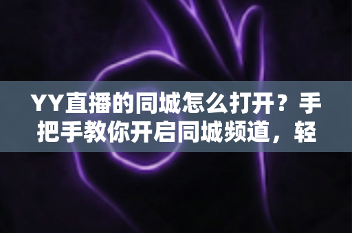 YY直播的同城怎么打开?手把手教你开启同城频道,轻松发现身边精彩直播 YY直播的同城怎么打开?手把手教你开启同城频道,轻松发现身边精彩直播