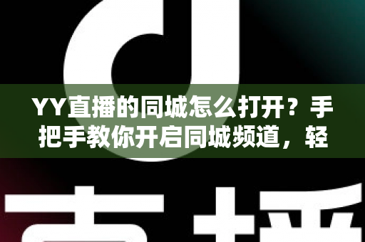 YY直播的同城怎么打开?手把手教你开启同城频道,轻松发现身边精彩直播 YY直播的同城怎么打开?手把手教你开启同城频道,轻松发现身边精彩直播