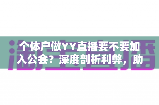 个体户做YY直播要不要加入公会?深度剖析利弊,助你少走弯路 个体户做YY直播要不要加入公会?深度剖析利弊,助你少走弯路