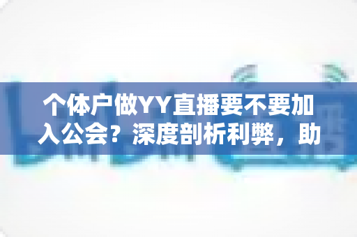 个体户做YY直播要不要加入公会?深度剖析利弊,助你少走弯路 个体户做YY直播要不要加入公会?深度剖析利弊,助你少走弯路