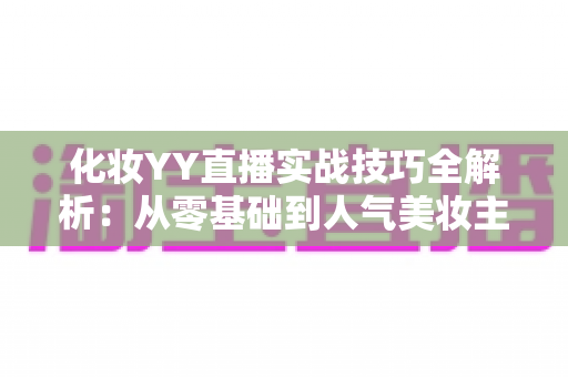 化妆YY直播实战技巧全解析：从零基础到人气美妆主播的进阶指南