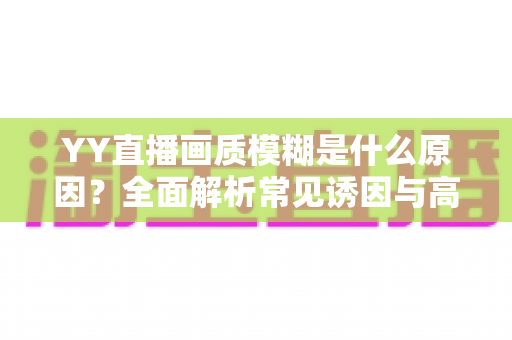 YY直播画质模糊是什么原因？全面解析常见诱因与高效解决方案指南