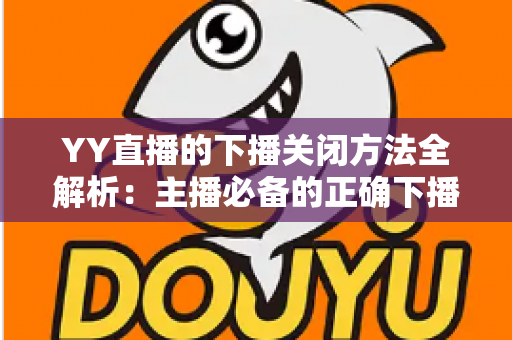 YY直播的下播关闭方法全解析:主播必备的正确下播操作指南与实用技巧 YY直播的下播关闭方法全解析:主播必备的正确下播操作指南与实用技巧