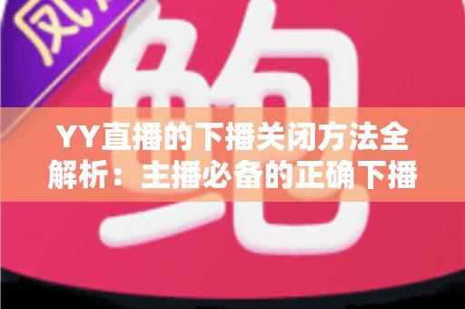 YY直播的下播关闭方法全解析:主播必备的正确下播操作指南与实用技巧 YY直播的下播关闭方法全解析:主播必备的正确下播操作指南与实用技巧