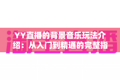 YY直播的背景音乐玩法介绍:从入门到精通的完整指南,让你轻松打造高人气直播间 YY直播的背景音乐玩法介绍:从入门到精通的完整指南,让你轻松打造高人气直播间