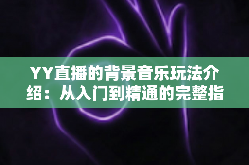 YY直播的背景音乐玩法介绍：从入门到精通的完整指南，让你轻松打造高人气直播间