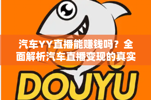 汽车YY直播能赚钱吗?全面解析汽车直播变现的真实收入与成功秘诀 汽车YY直播能赚钱吗?全面解析汽车直播变现的真实收入与成功秘诀
