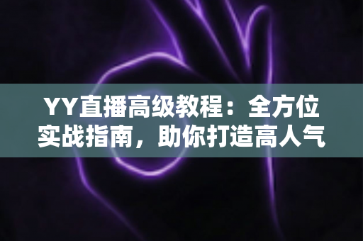 YY直播高级教程:全方位实战指南,助你打造高人气爆款直播间 YY直播高级教程:全方位实战指南,助你打造高人气爆款直播间