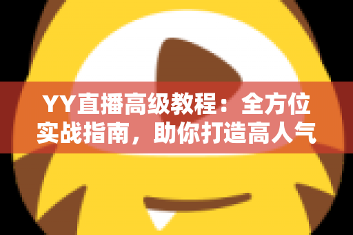 YY直播高级教程:全方位实战指南,助你打造高人气爆款直播间 YY直播高级教程:全方位实战指南,助你打造高人气爆款直播间